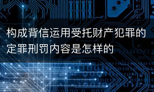构成背信运用受托财产犯罪的定罪刑罚内容是怎样的