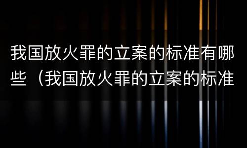我国放火罪的立案的标准有哪些（我国放火罪的立案的标准有哪些要求）