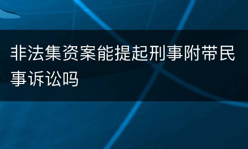 非法集资案能提起刑事附带民事诉讼吗