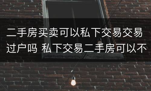 二手房买卖可以私下交易交易过户吗 私下交易二手房可以不过户吗