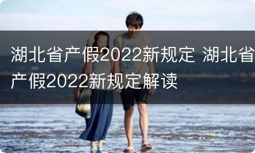 湖北省产假2022新规定 湖北省产假2022新规定解读