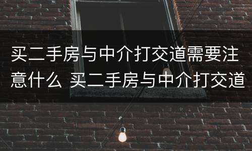 买二手房与中介打交道需要注意什么 买二手房与中介打交道需要注意什么
