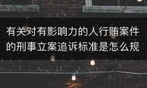 有关对有影响力的人行贿案件的刑事立案追诉标准是怎么规定