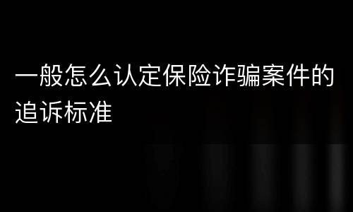 一般怎么认定保险诈骗案件的追诉标准
