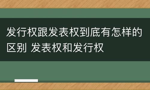 发行权跟发表权到底有怎样的区别 发表权和发行权