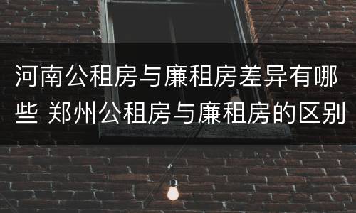 河南公租房与廉租房差异有哪些 郑州公租房与廉租房的区别