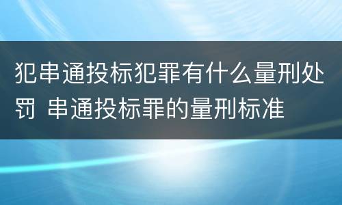 犯串通投标犯罪有什么量刑处罚 串通投标罪的量刑标准