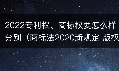 2022专利权、商标权要怎么样分别（商标法2020新规定 版权）