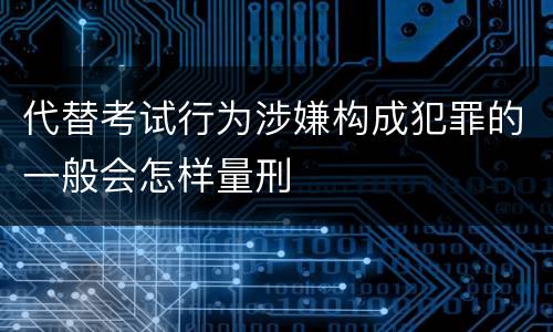 代替考试行为涉嫌构成犯罪的一般会怎样量刑