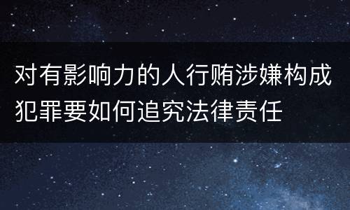 对有影响力的人行贿涉嫌构成犯罪要如何追究法律责任