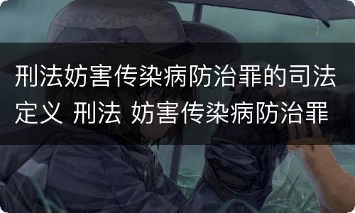 刑法妨害传染病防治罪的司法定义 刑法 妨害传染病防治罪