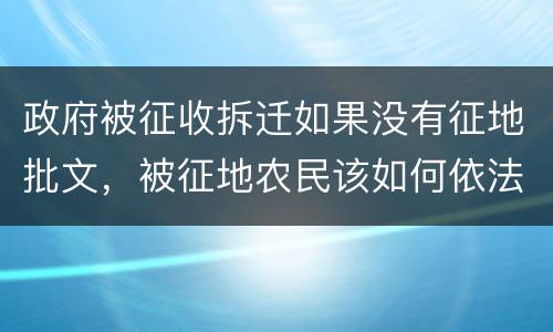 政府被征收拆迁如果没有征地批文，被征地农民该如何依法维 权