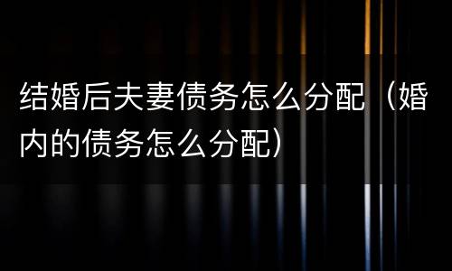结婚后夫妻债务怎么分配（婚内的债务怎么分配）