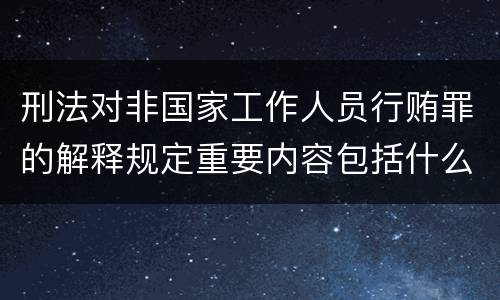 刑法对非国家工作人员行贿罪的解释规定重要内容包括什么