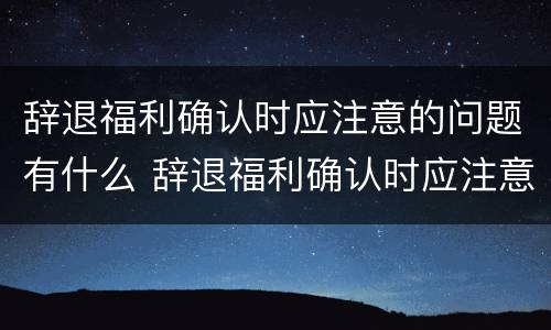 辞退福利确认时应注意的问题有什么 辞退福利确认时应注意的问题有什么规定
