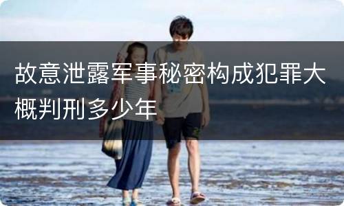 故意泄露军事秘密构成犯罪大概判刑多少年