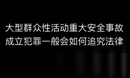 大型群众性活动重大安全事故成立犯罪一般会如何追究法律责任