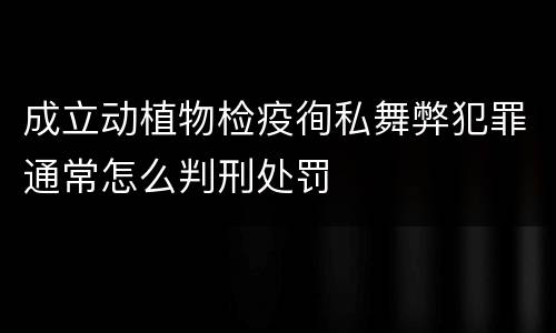成立动植物检疫徇私舞弊犯罪通常怎么判刑处罚