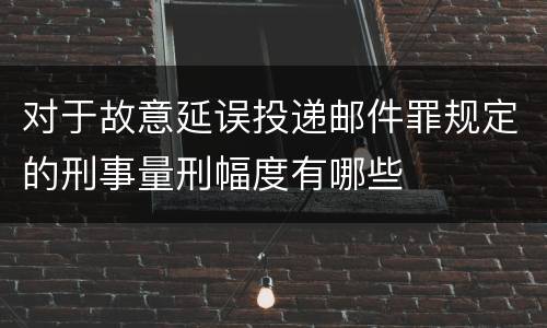 对于故意延误投递邮件罪规定的刑事量刑幅度有哪些