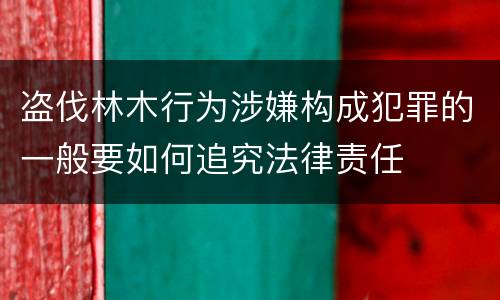 盗伐林木行为涉嫌构成犯罪的一般要如何追究法律责任