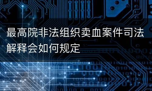 最高院非法组织卖血案件司法解释会如何规定