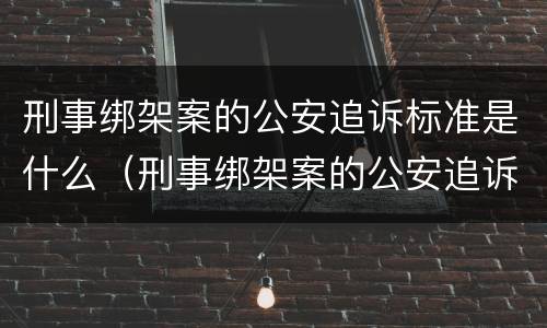刑事绑架案的公安追诉标准是什么（刑事绑架案的公安追诉标准是什么意思）