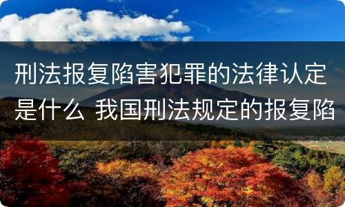 刑法报复陷害犯罪的法律认定是什么 我国刑法规定的报复陷害罪的主体是