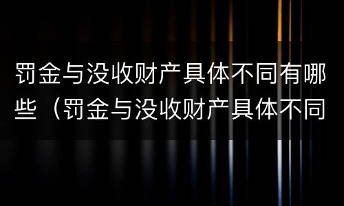 罚金与没收财产具体不同有哪些（罚金与没收财产具体不同有哪些情形）