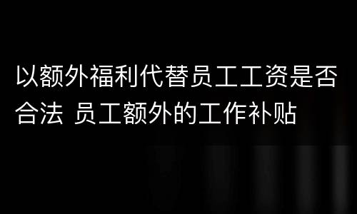 以额外福利代替员工工资是否合法 员工额外的工作补贴