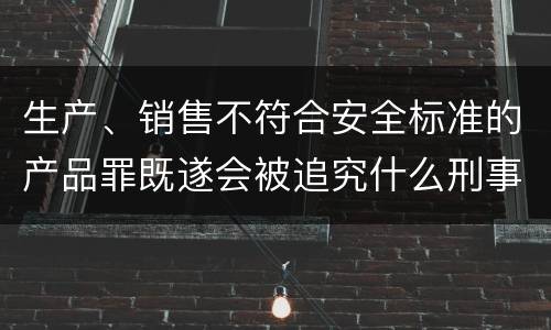 生产、销售不符合安全标准的产品罪既遂会被追究什么刑事责任