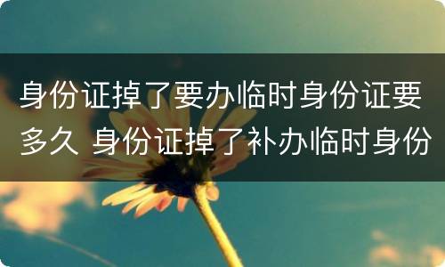 身份证掉了要办临时身份证要多久 身份证掉了补办临时身份证要多久