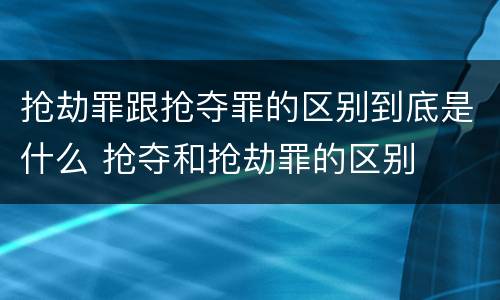 抢劫罪跟抢夺罪的区别到底是什么 抢夺和抢劫罪的区别