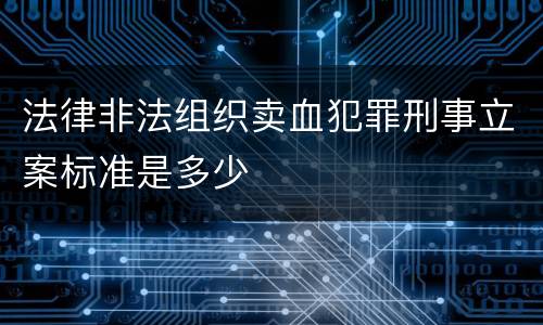 法律非法组织卖血犯罪刑事立案标准是多少