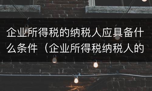 企业所得税的纳税人应具备什么条件（企业所得税纳税人的确认条件包括）