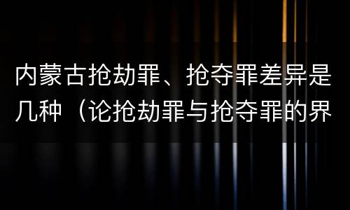 内蒙古抢劫罪、抢夺罪差异是几种（论抢劫罪与抢夺罪的界限）
