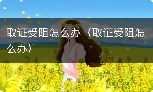 取证受阻怎么办（取证受阻怎么办）