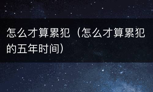 怎么才算累犯（怎么才算累犯的五年时间）