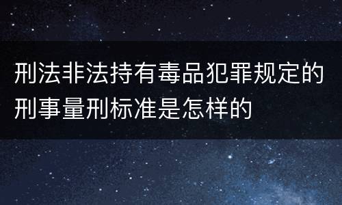 刑法非法持有毒品犯罪规定的刑事量刑标准是怎样的