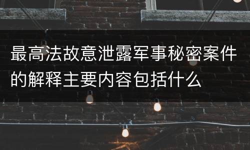 最高法故意泄露军事秘密案件的解释主要内容包括什么