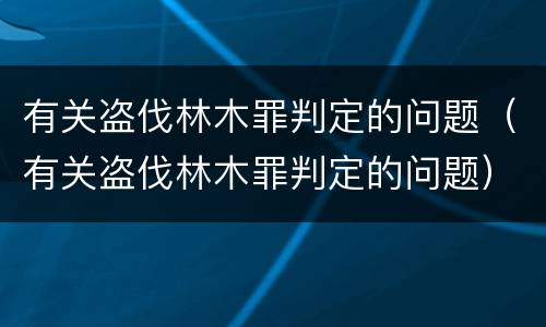 有关盗伐林木罪判定的问题（有关盗伐林木罪判定的问题）