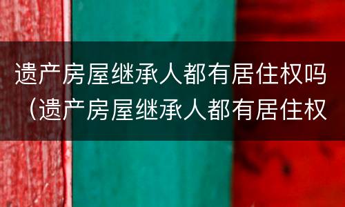 遗产房屋继承人都有居住权吗（遗产房屋继承人都有居住权吗怎么办）