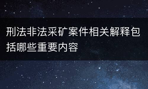 刑法非法采矿案件相关解释包括哪些重要内容