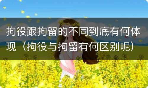 拘役跟拘留的不同到底有何体现（拘役与拘留有何区别呢）