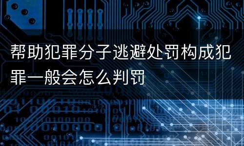 帮助犯罪分子逃避处罚构成犯罪一般会怎么判罚