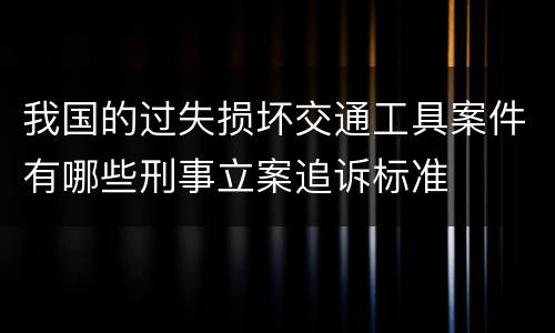 我国的过失损坏交通工具案件有哪些刑事立案追诉标准