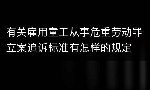有关雇用童工从事危重劳动罪立案追诉标准有怎样的规定