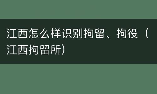 江西怎么样识别拘留、拘役（江西拘留所）