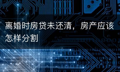 离婚时房贷未还清，房产应该怎样分割