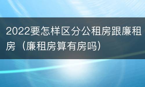 2022要怎样区分公租房跟廉租房（廉租房算有房吗）