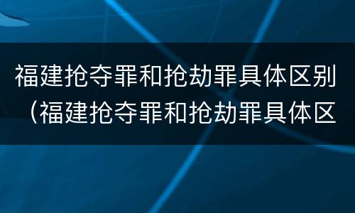 福建抢夺罪和抢劫罪具体区别（福建抢夺罪和抢劫罪具体区别在哪）